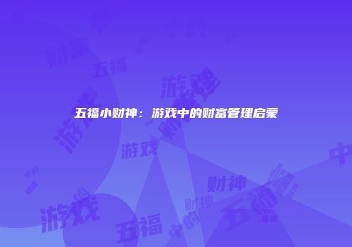 五福小财神:游戏中的财富管理启蒙