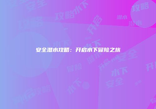 安全潜水攻略:开启水下冒险之旅