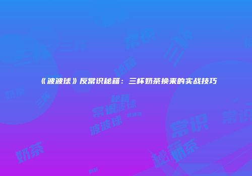《波波球》反常识秘籍：三杯奶茶换来的实战技巧