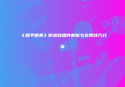 《和平精英》防追踪插件解析与实用技巧分享