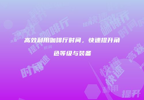 高效利用咖啡厅时间，快速提升角色等级与装备