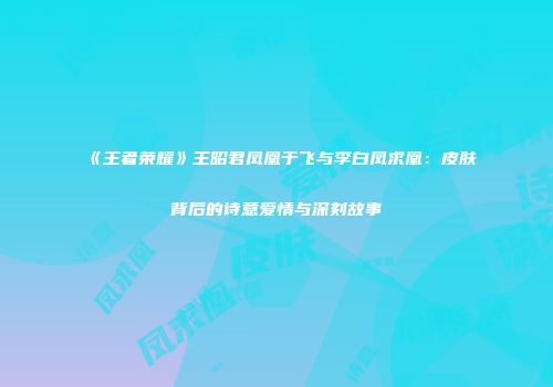 《王者荣耀》王昭君凤凰于飞与李白凤求凰：皮肤背后的诗意爱情与深刻故事