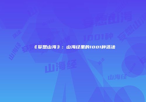 《妄想山海》：山海经里的1001种活法