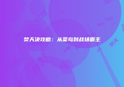 焚天决攻略:从菜鸟到战场霸主