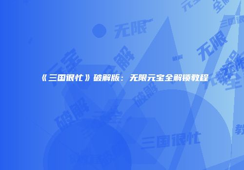 《三国很忙》破解版：无限元宝全解锁教程