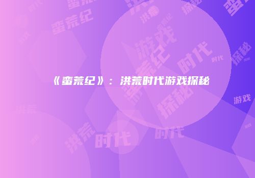 《蛮荒纪》：洪荒时代游戏探秘