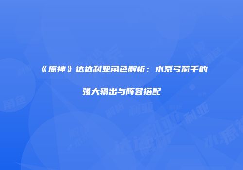《原神》达达利亚角色解析:水系弓箭手的强大输出与阵容搭配