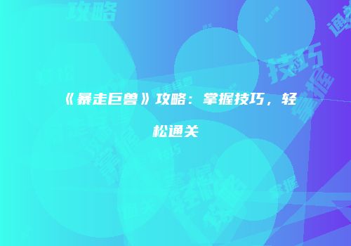 《暴走巨兽》攻略：掌握技巧，轻松通关