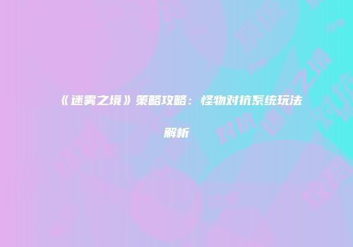 《迷雾之境》策略攻略:怪物对抗系统玩法解析