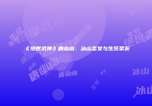 《绝世武神》唐幽幽：冰山圣女与生死挚友