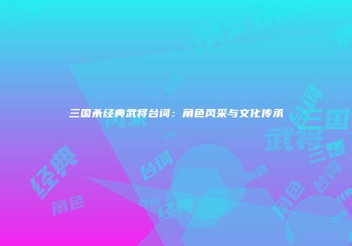 三国杀经典武将台词：角色风采与文化传承