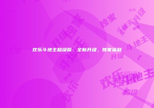 欢乐斗地主超级版：全新升级，独家福利
