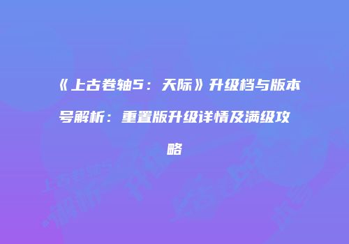 《上古卷轴5：天际》升级档与版本号解析：重置版升级详情及满级攻略