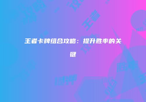 王者卡牌组合攻略：提升胜率的关键