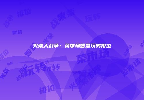 火柴人战争:菜市场智慧玩转排位