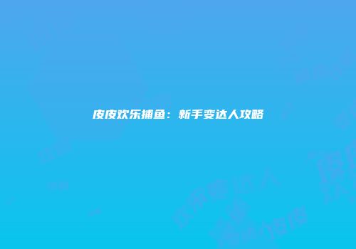 皮皮欢乐捕鱼:新手变达人攻略