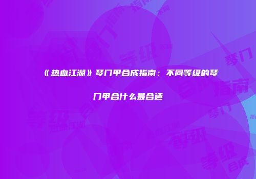 《热血江湖》琴门甲合成指南：不同等级的琴门甲合什么最合适