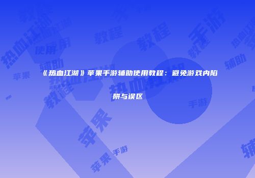 《热血江湖》苹果手游辅助使用教程：避免游戏内陷阱与误区