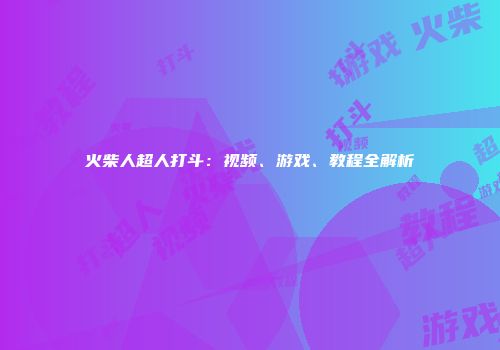 火柴人超人打斗：视频、游戏、教程全解析