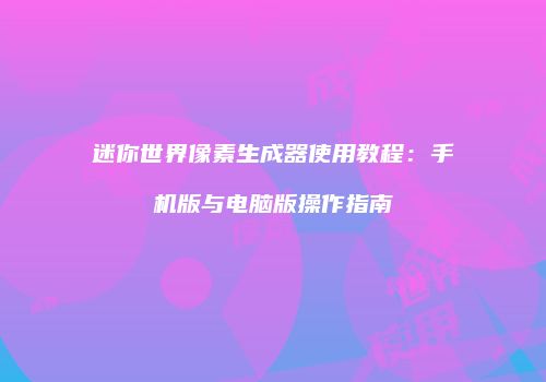 迷你世界像素生成器使用教程：手机版与电脑版操作指南