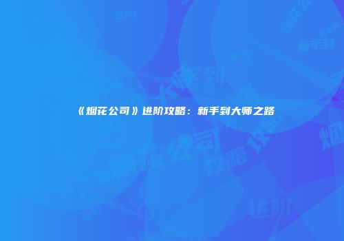 《烟花公司》进阶攻略：新手到大师之路