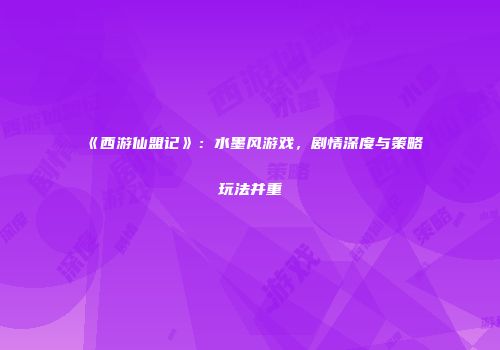 《西游仙盟记》：水墨风游戏，剧情深度与策略玩法并重