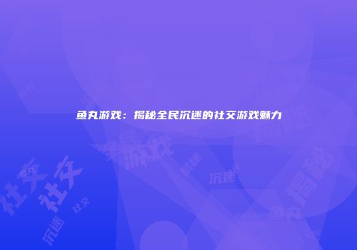 鱼丸游戏:揭秘全民沉迷的社交游戏魅力