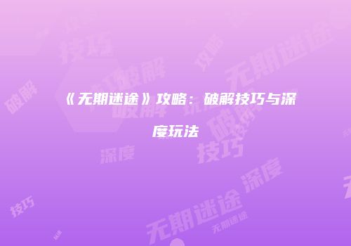 《无期迷途》攻略：破解技巧与深度玩法