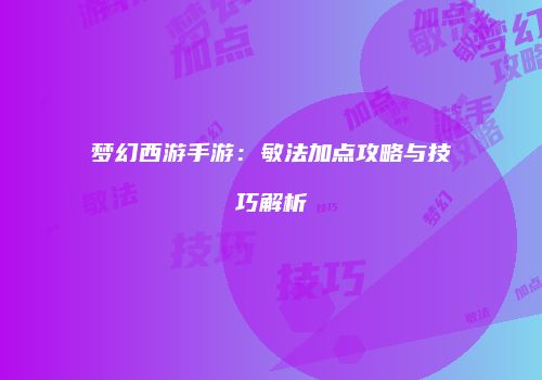 梦幻西游手游：敏法加点攻略与技巧解析