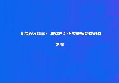 《荒野大镖客：救赎2》中的老奶奶夏洛特之谜