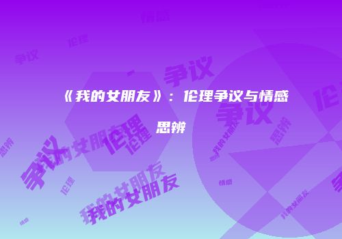 《我的女朋友》：伦理争议与情感思辨