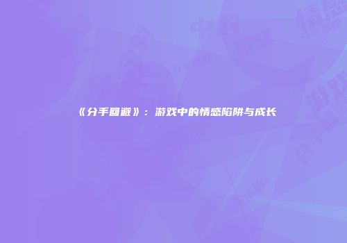 《分手回避》：游戏中的情感陷阱与成长
