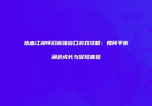 热血江湖怀旧版强窗口游戏攻略：如何平衡角色成长与冒险体验
