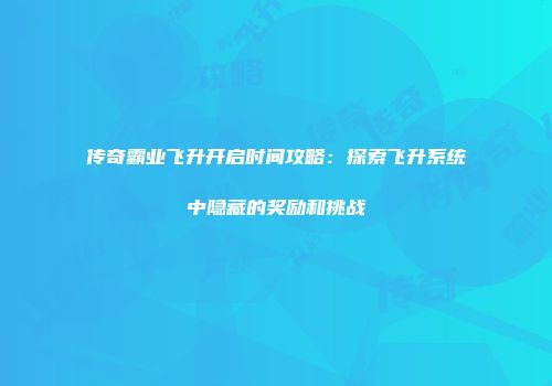 传奇霸业飞升开启时间攻略：探索飞升系统中隐藏的奖励和挑战