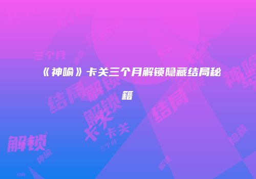 《神喻》卡关三个月解锁隐藏结局秘籍