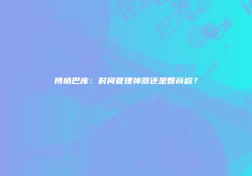 博格巴库：时间管理神器还是智商税？