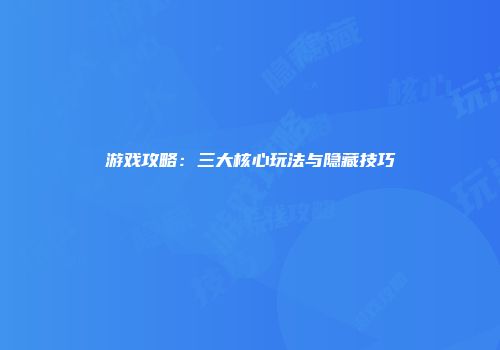 游戏攻略：三大核心玩法与隐藏技巧