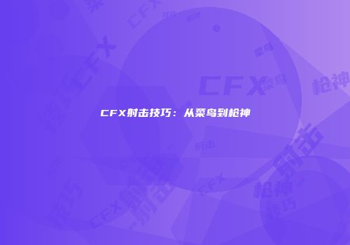 CFX射击技巧：从菜鸟到枪神
