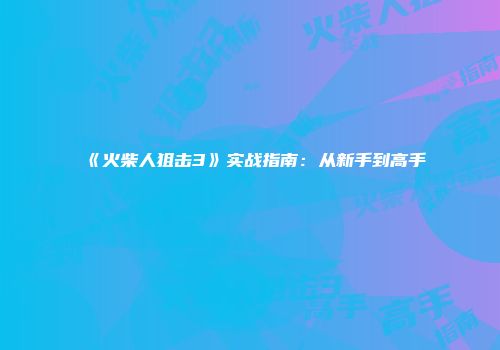 《火柴人狙击3》实战指南：从新手到高手