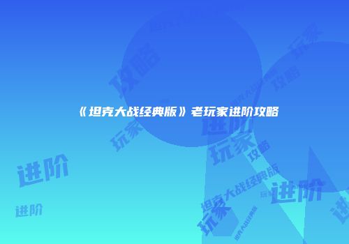 《坦克大战经典版》老玩家进阶攻略