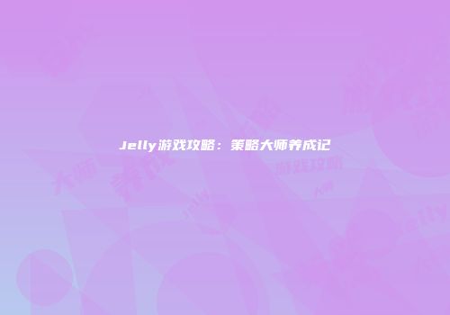 Jelly游戏攻略:策略大师养成记