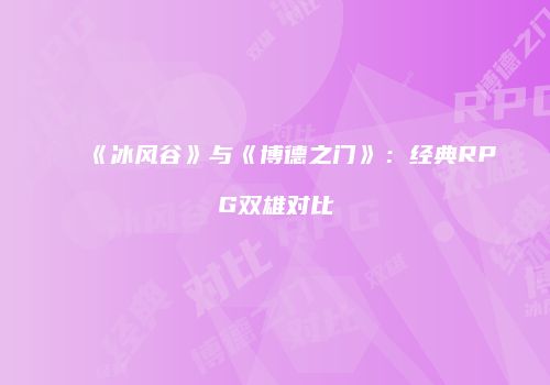 《冰风谷》与《博德之门》：经典RPG双雄对比