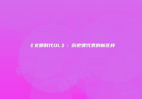 《文明时代OL》：历史课代表的新花样