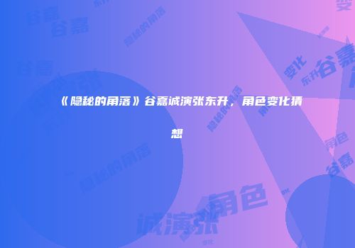 《隐秘的角落》谷嘉诚演张东升，角色变化猜想