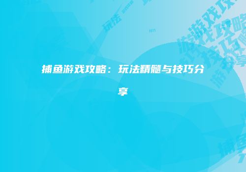 捕鱼游戏攻略：玩法精髓与技巧分享