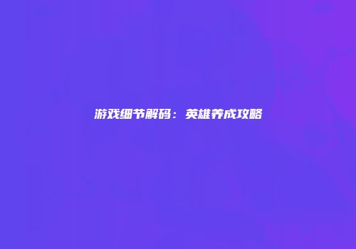 游戏细节解码：英雄养成攻略