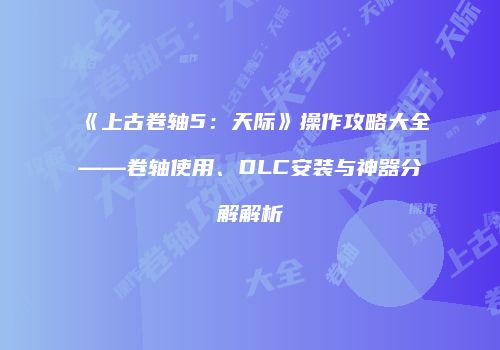 《上古卷轴5：天际》操作攻略大全——卷轴使用、DLC安装与神器分解解析
