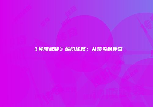 《神陵武装》进阶秘籍：从菜鸟到传奇