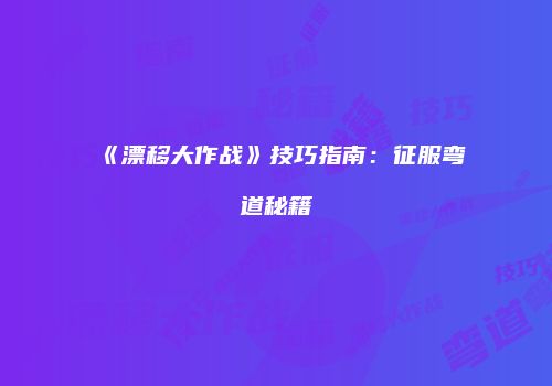 《漂移大作战》技巧指南：征服弯道秘籍