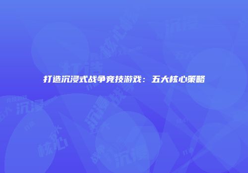 打造沉浸式战争竞技游戏：五大核心策略